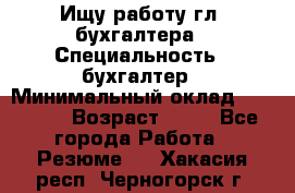Ищу работу гл. бухгалтера › Специальность ­ бухгалтер › Минимальный оклад ­ 30 000 › Возраст ­ 41 - Все города Работа » Резюме   . Хакасия респ.,Черногорск г.